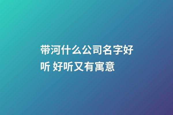 带河什么公司名字好听 好听又有寓意-第1张-公司起名-玄机派